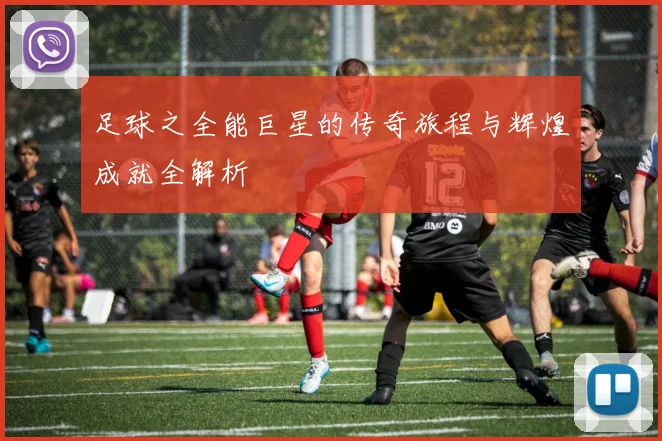 足球之全能巨星的传奇旅程与辉煌成就全解析