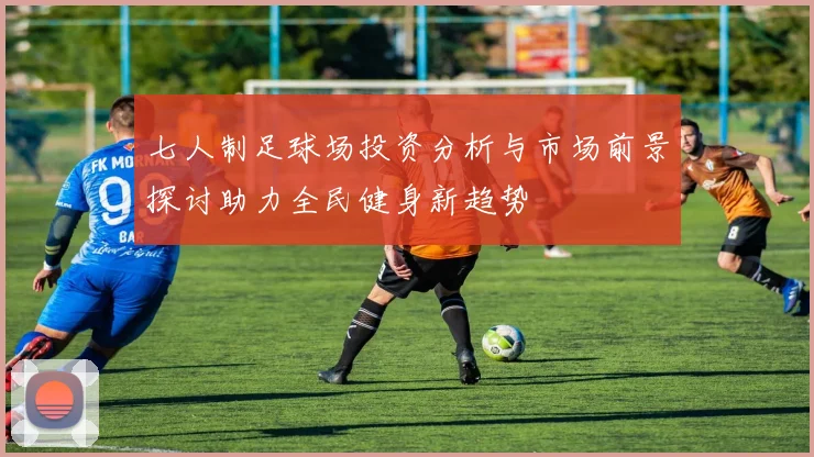 七人制足球场投资分析与市场前景探讨助力全民健身新趋势