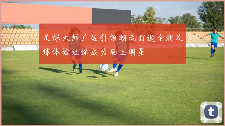 足球大师广告引领潮流打造全新足球体验让你成为场上明星