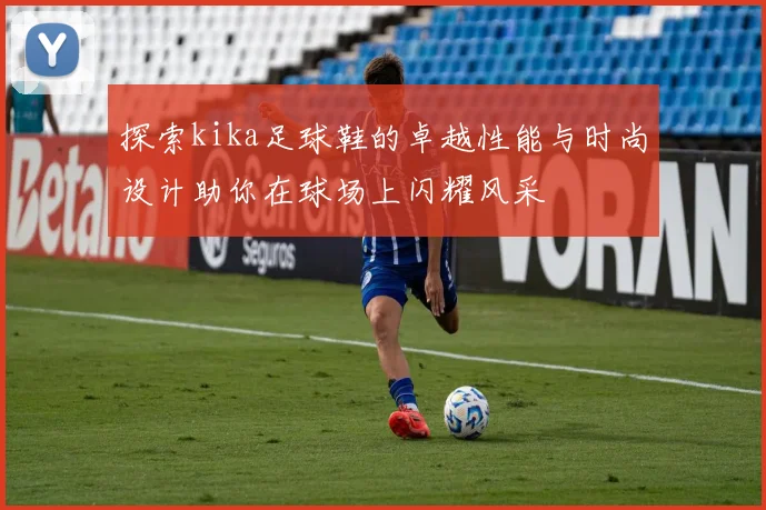 探索kika足球鞋的卓越性能与时尚设计助你在球场上闪耀风采