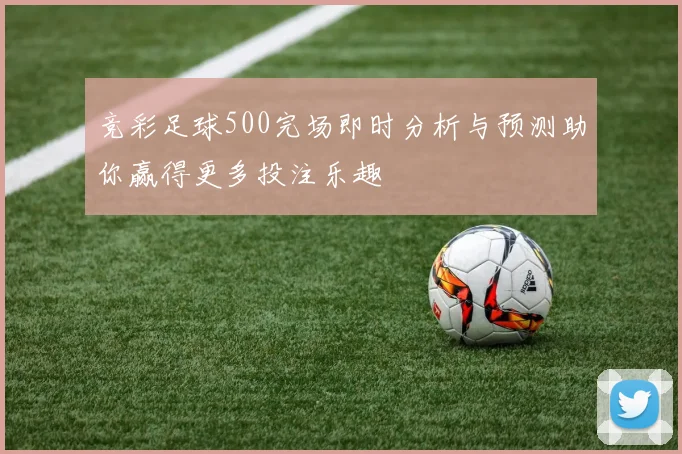 竞彩足球500完场即时分析与预测助你赢得更多投注乐趣