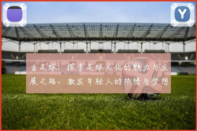 吉足球：探索足球文化的魅力与发展之路，激发年轻人的热情与梦想