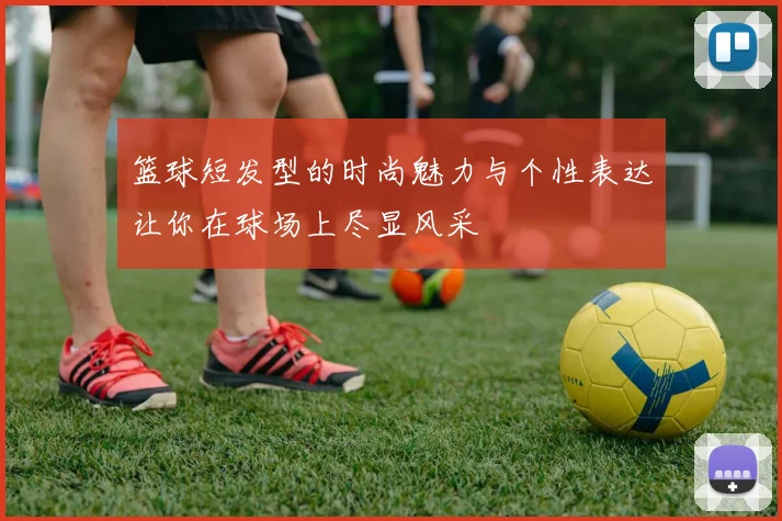 篮球短发型的时尚魅力与个性表达让你在球场上尽显风采