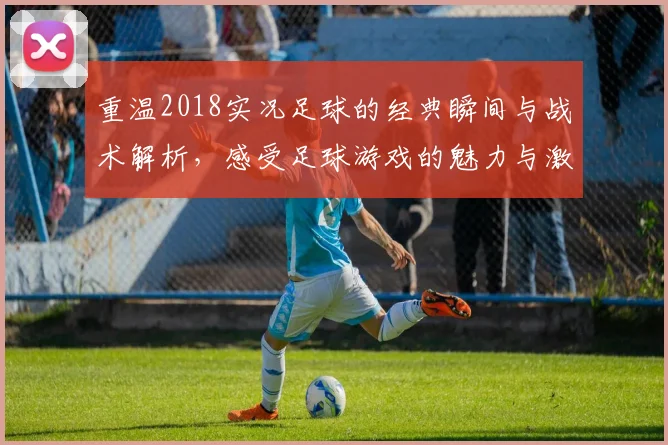 重温2018实况足球的经典瞬间与战术解析，感受足球游戏的魅力与激情