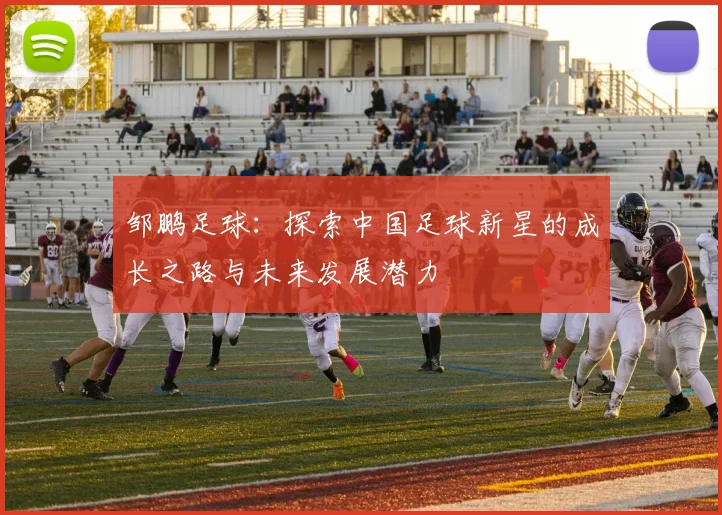 邹鹏足球：探索中国足球新星的成长之路与未来发展潜力