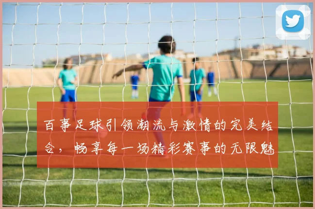 百事足球引领潮流与激情的完美结合，畅享每一场精彩赛事的无限魅力