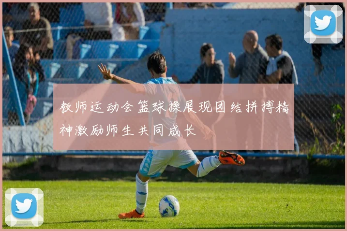 教师运动会篮球操展现团结拼搏精神激励师生共同成长