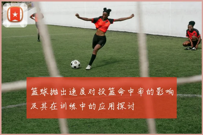 篮球抛出速度对投篮命中率的影响及其在训练中的应用探讨