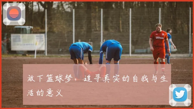 放下篮球梦，追寻真实的自我与生活的意义